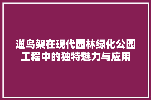 遛鸟架在现代园林绿化公园工程中的独特魅力与应用 种植区域