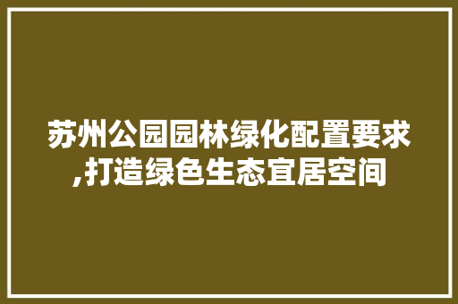 苏州公园园林绿化配置要求,打造绿色生态宜居空间 整形技巧