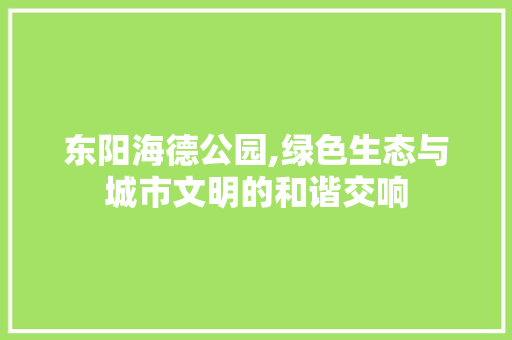 东阳海德公园,绿色生态与城市文明的和谐交响