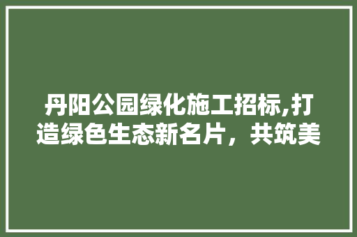 丹阳公园绿化施工招标,打造绿色生态新名片，共筑美好家园 整形技巧