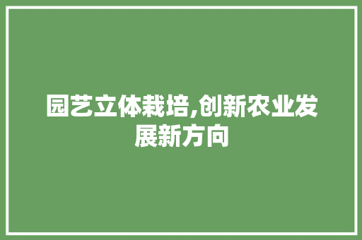 园艺立体栽培,创新农业发展新方向