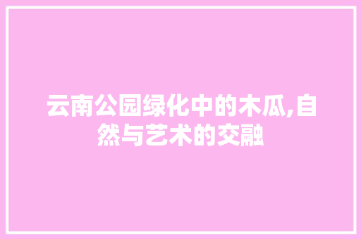 云南公园绿化中的木瓜,自然与艺术的交融 整形技巧