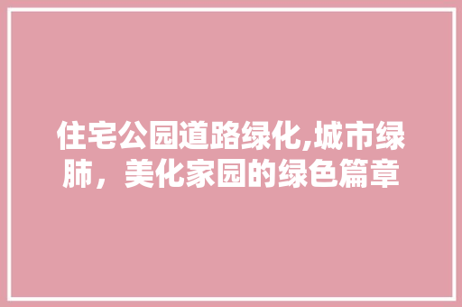 住宅公园道路绿化,城市绿肺，美化家园的绿色篇章