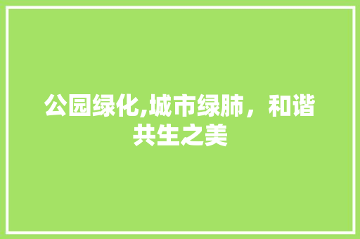 公园绿化,城市绿肺，和谐共生之美 修剪方法