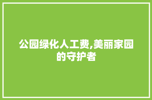 公园绿化人工费,美丽家园的守护者