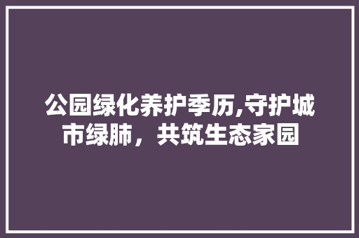 公园绿化养护季历,守护城市绿肺，共筑生态家园