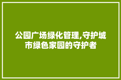公园广场绿化管理,守护城市绿色家园的守护者
