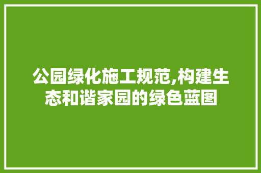 公园绿化施工规范,构建生态和谐家园的绿色蓝图