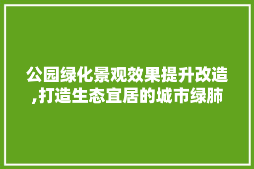 公园绿化景观效果提升改造,打造生态宜居的城市绿肺 果树种植技术