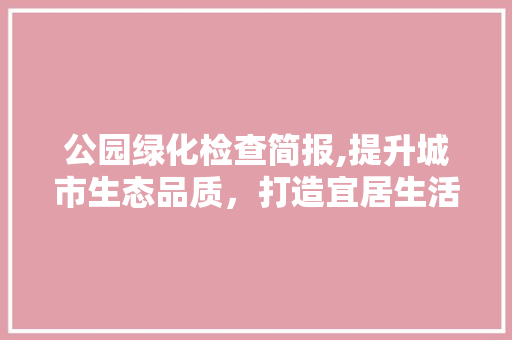 公园绿化检查简报,提升城市生态品质，打造宜居生活空间