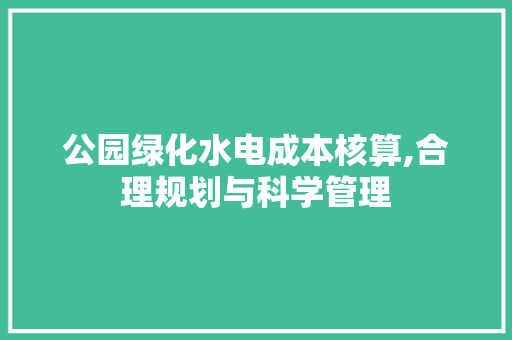 公园绿化水电成本核算,合理规划与科学管理