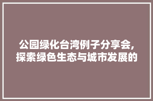 公园绿化台湾例子分享会,探索绿色生态与城市发展的和谐共生之路 修剪方法