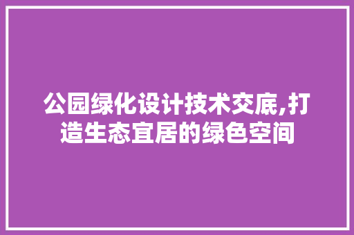 公园绿化设计技术交底,打造生态宜居的绿色空间