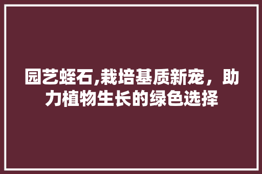 园艺蛭石,栽培基质新宠，助力植物生长的绿色选择 果木品种介绍