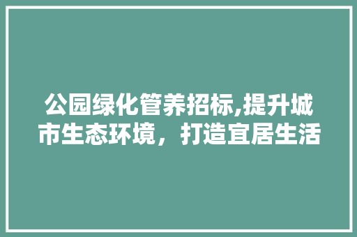 公园绿化管养招标,提升城市生态环境，打造宜居生活典范 修剪方法