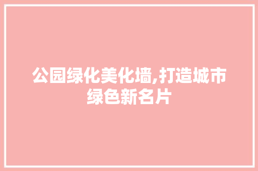 公园绿化美化墙,打造城市绿色新名片 果木品种介绍