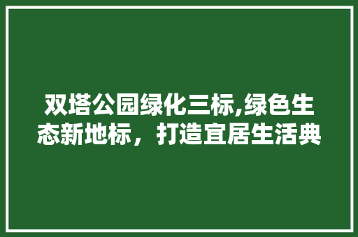 双塔公园绿化三标,绿色生态新地标，打造宜居生活典范 果树修剪整形