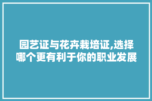 园艺证与花卉栽培证,选择哪个更有利于你的职业发展