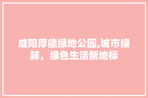 咸阳厚德绿地公园,城市绿肺，绿色生活新地标 品种特性