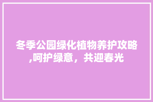 冬季公园绿化植物养护攻略,呵护绿意，共迎春光 果树种植技术