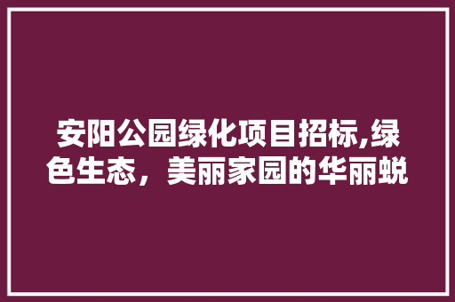 安阳公园绿化项目招标,绿色生态，美丽家园的华丽蜕变 果树种植技术