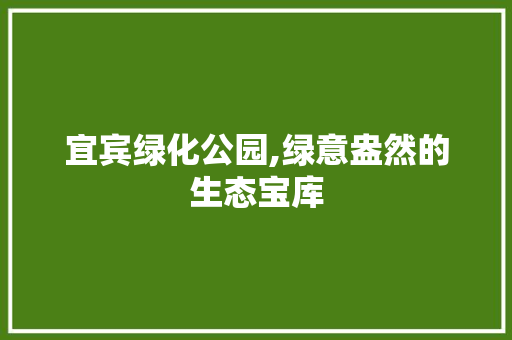 宜宾绿化公园,绿意盎然的生态宝库 修剪方法