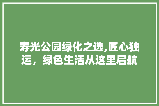 寿光公园绿化之选,匠心独运，绿色生活从这里启航 果树修剪整形