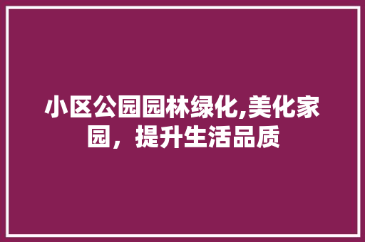 小区公园园林绿化,美化家园，提升生活品质 灌溉施肥