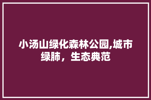 小汤山绿化森林公园,城市绿肺，生态典范 果木品种介绍
