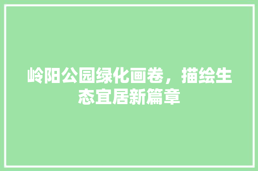 岭阳公园绿化画卷，描绘生态宜居新篇章 整形技巧