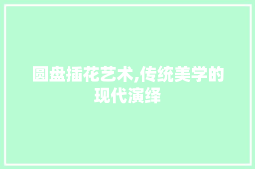 圆盘插花艺术,传统美学的现代演绎