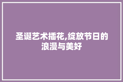 圣诞艺术插花,绽放节日的浪漫与美好