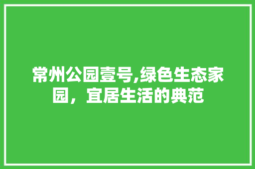常州公园壹号,绿色生态家园，宜居生活的典范 果木品种介绍