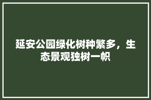 延安公园绿化树种繁多，生态景观独树一帜 果树种植技术
