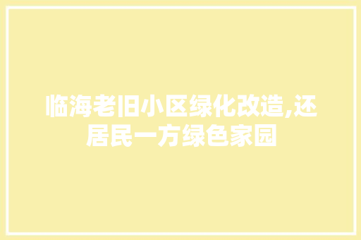 临海老旧小区绿化改造,还居民一方绿色家园 果树修剪整形
