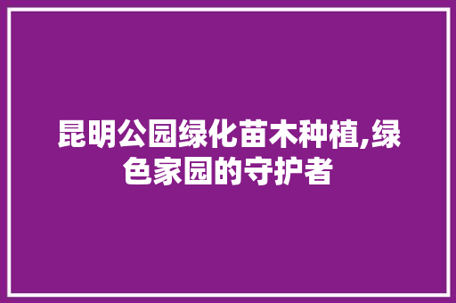 昆明公园绿化苗木种植,绿色家园的守护者 灌溉施肥