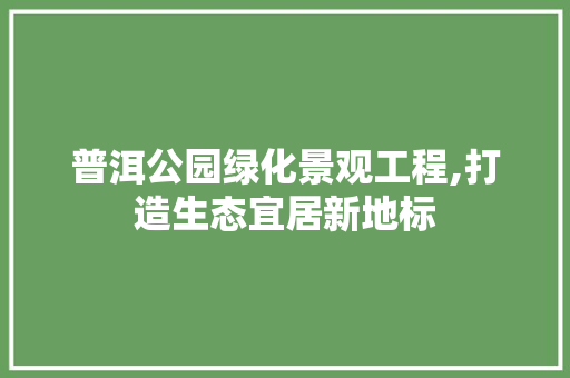 普洱公园绿化景观工程,打造生态宜居新地标 果木品种介绍