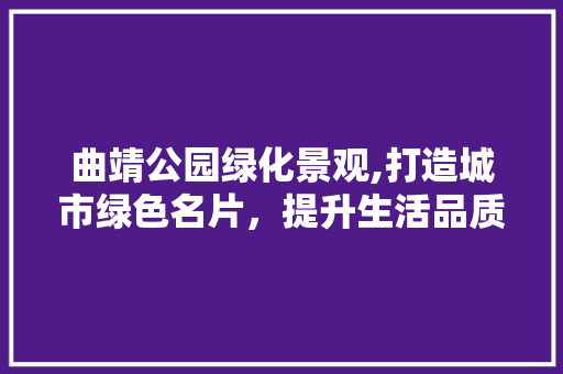 曲靖公园绿化景观,打造城市绿色名片，提升生活品质 果木品种介绍