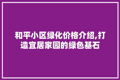 和平小区绿化价格介绍,打造宜居家园的绿色基石