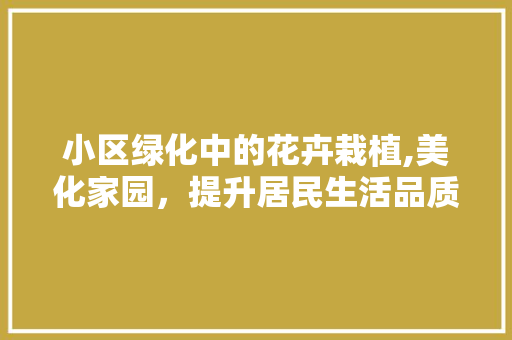 小区绿化中的花卉栽植,美化家园，提升居民生活品质