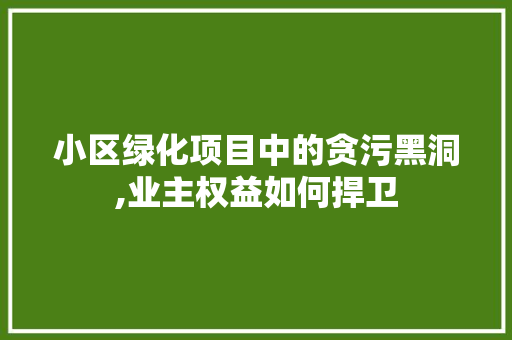 小区绿化项目中的贪污黑洞,业主权益如何捍卫 果木品种介绍