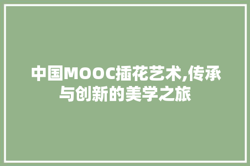 中国MOOC插花艺术,传承与创新的美学之旅