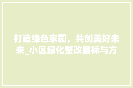 打造绿色家园，共创美好未来_小区绿化整改目标与方法 果树种植技术