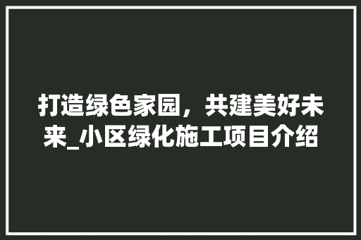 打造绿色家园，共建美好未来_小区绿化施工项目介绍 灌溉施肥