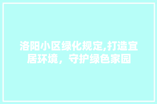 洛阳小区绿化规定,打造宜居环境，守护绿色家园