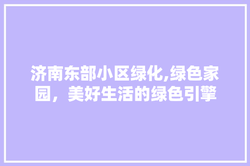 济南东部小区绿化,绿色家园，美好生活的绿色引擎