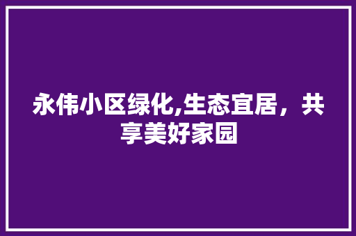 永伟小区绿化,生态宜居，共享美好家园