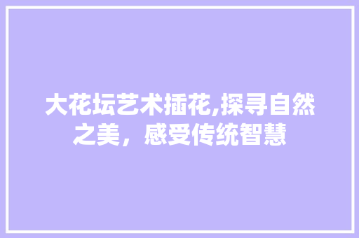 大花坛艺术插花,探寻自然之美，感受传统智慧 种植区域