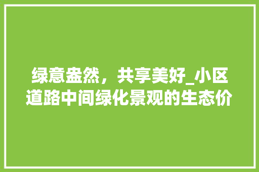 绿意盎然，共享美好_小区道路中间绿化景观的生态价值与人文关怀