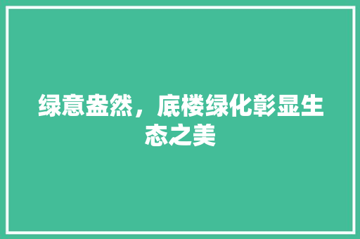 绿意盎然，底楼绿化彰显生态之美